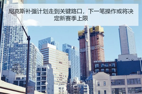 尼克斯补强计划走到关键路口，下一笔操作或将决定新赛季上限